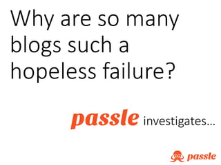 Why are so many
blogs such a
hopeless failure?
passle investigates…
 