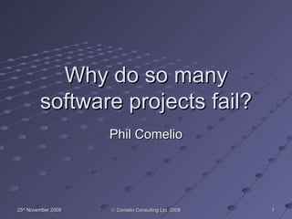 Why do so many software projects fail? Phil Comelio 25 th  November 2008  Comelio Consulting Ltd. 2008 