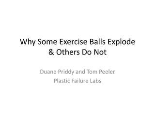 Why Some Exercise Balls Explode
& Others Do Not
Duane Priddy and Tom Peeler
Plastic Failure Labs

 