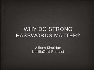 WHY DO STRONG
PASSWORDS MATTER?
Allison Sheridan
NosillaCast Podcast
 