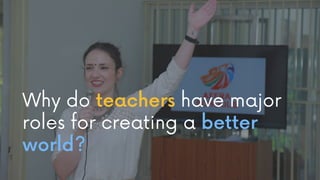 Why do teachers have major
roles for creating a better
world?
 