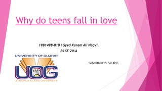 Why do teens fall in love
1981498-010 / Syed Karam Ali Naqvi.
BS SE 20-A
Submitted to: Sir Atif.
 