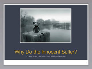 Why Do the Innocent Suffer?
    ©   Dr. Ken Boa and Bill Ibsen 2008. All Rights Reserved.


                                                                1
 