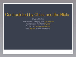 Contradicted by Christ and the Bible
                    Psalm 51:2-5
         “Wash me thoroughly from my iniquity
             And cleanse me from my sin.
            For I know my transgressions,
            And my sin is ever before me.




                                                23
 