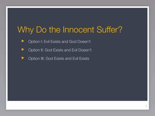 Why Do the Innocent Suffer?
  Option I: Evil Exists and God Doesn’t

  Option II: God Exists and Evil Doesn’t

  Option III: God Exists and Evil Exists




                                           3
 
