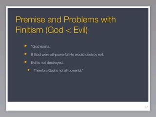 Premise and Problems with
Finitism (God < Evil)
   “God exists.

   If God were all-powerful He would destroy evil.

   Evil is not destroyed.

    Therefore God is not all-powerful.”




                                                     27
 