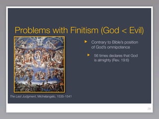 Problems with Finitism (God < Evil)
                                             Contrary to Bible’s position
                                             of God’s omnipotence

                                              56 times declares that God
                                              is almighty (Rev. 19:6)




The Last Judgment, Michelangelo, 1535-1541


                                                                            28
 