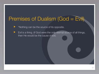 Premises of Dualism (God = Evil)
   “Nothing can be the source of its opposite.

   Evil is a thing. (if God were the only eternal source of all things,
   then He would be the cause of evil.




                                                                          31
 