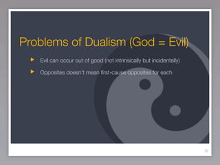 Problems of Dualism (God = Evil)
   Evil can occur out of good (not intrinsically but incidentally)

   Opposites doesn’t mean ﬁrst-cause opposites for each




                                                                     32
 