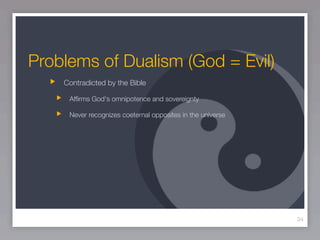 Problems of Dualism (God = Evil)
    Contradicted by the Bible

     Afﬁrms God's omnipotence and sovereignty

     Never recognizes coeternal opposites in the universe




                                                            34
 