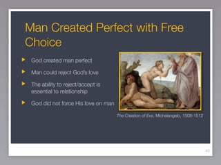 Man Created Perfect with Free
Choice
 God created man perfect

 Man could reject God’s love

 The ability to reject/accept is
 essential to relationship

 God did not force His love on man

                                     The Creation of Eve, Michelangelo, 1508-1512




                                                                                    40
 
