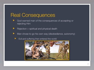 Real Consequences
  God warned man of the consequences of accepting or
  rejecting Him

  Rejection > spiritual and physical death

  Man chose to go his own way (disobedience, autonomy)

   Evil and suffering then entered the world




                                                         41
 
