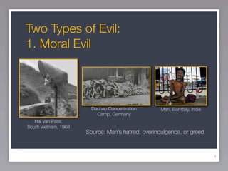 Two Types of Evil:
1. Moral Evil




                        Dachau Concentration       Man, Bombay, India
                          Camp, Germany
   Hai Van Pass,
South Vietnam, 1968
                      Source: Man’s hatred, overindulgence, or greed



                                                                        4
 