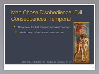 Man Chose Disobedience, Evil
Consequences: Temporal
  Because of the Fall, mankind became imperfect

   Yielded temporal and eternal consequences




    Adam and Eve Expelled from Paradise, by Massacio, c.1427

                                                               43
 