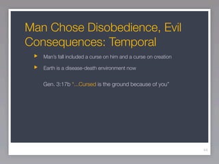 Man Chose Disobedience, Evil
Consequences: Temporal
   Man’s fall included a curse on him and a curse on creation

   Earth is a disease-death environment now


   Gen. 3:17b “...Cursed is the ground because of you”




                                                                44
 
