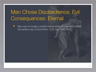 Man Chose Disobedience, Evil
Consequences: Eternal
  Man was no longer a perfect being when he ceased to follow
  the perfect way of God (Rom. 3:23; Isa. 53:6; 59:2)




                                                               45
 