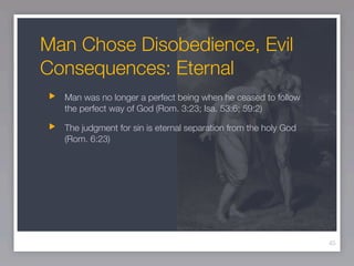 Man Chose Disobedience, Evil
Consequences: Eternal
  Man was no longer a perfect being when he ceased to follow
  the perfect way of God (Rom. 3:23; Isa. 53:6; 59:2)

  The judgment for sin is eternal separation from the holy God
  (Rom. 6:23)




                                                                 45
 
