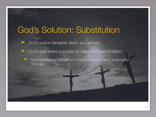 God’s Solution: Substitution
  God’s justice demands death as a penalty

  God’s love seeks a solution to man’s terminal condition

   God substituted Himself and made possible man's redemption
   from sin.




                                                                46
 