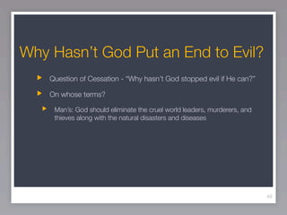 Why Hasn’t God Put an End to Evil?
    Question of Cessation - “Why hasn’t God stopped evil if He can?”

    On whose terms?

     Man’s: God should eliminate the cruel world leaders, murderers, and
     thieves along with the natural disasters and diseases




                                                                           49
 