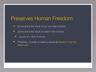 Preserves Human Freedom
  Some evil is the result of our own free choices

  Some evil is the result of other’s free choices

   Source of ≅ 95% of all evil

  Therefore, in order to destroy all evil all freedom must be
  destroyed




                                                                51
 