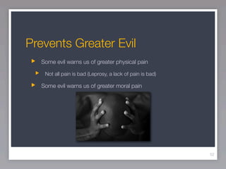 Prevents Greater Evil
  Some evil warns us of greater physical pain

   Not all pain is bad (Leprosy, a lack of pain is bad)

  Some evil warns us of greater moral pain




                                                          52
 