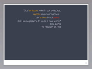 “God whispers to us in our pleasures,
                speaks in our conscience,
                  but shouts in our pains:
it is His megaphone to rouse a deaf world."
                               - C.S. Lewis
                       The Problem of Pain




                                               53
 