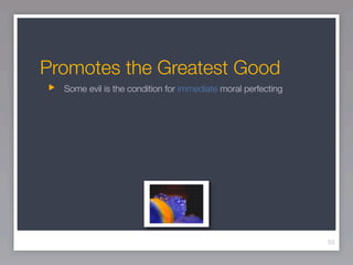Promotes the Greatest Good
  Some evil is the condition for immediate moral perfecting




                                                              55
 