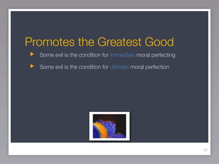 Promotes the Greatest Good
  Some evil is the condition for immediate moral perfecting

  Some evil is the condition for ultimate moral perfection




                                                              55
 