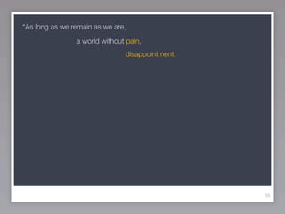 “As long as we remain as we are,
                a world without pain,
                               disappointment,




                                                 56
 