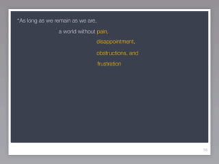 “As long as we remain as we are,
                a world without pain,
                               disappointment,

                               obstructions, and
                                   frustration




                                                   56
 