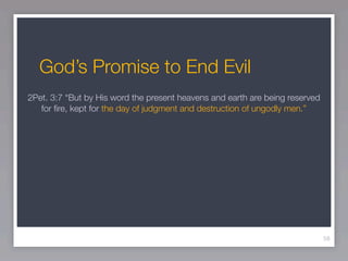 God’s Promise to End Evil
2Pet. 3:7 “But by His word the present heavens and earth are being reserved
   for ﬁre, kept for the day of judgment and destruction of ungodly men.”




                                                                              58
 