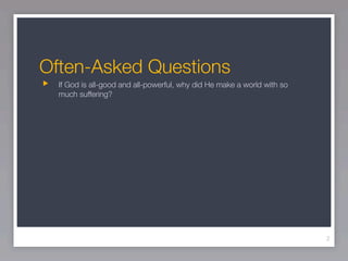 Often-Asked Questions
  If God is all-good and all-powerful, why did He make a world with so
  much suffering?




                                                                         2
 