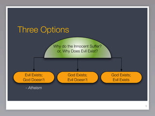 Three Options
                 Why do the Innocent Suffer?
                  or, Why Does Evil Exist?




  Evil Exists;          God Exists;            God Exists;
 God Doesn’t            Evil Doesn’t           Evil Exists

  - Atheism



                                                             8
 