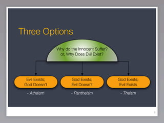 Three Options
                 Why do the Innocent Suffer?
                  or, Why Does Evil Exist?




  Evil Exists;          God Exists;            God Exists;
 God Doesn’t            Evil Doesn’t           Evil Exists

  - Atheism             - Pantheism             - Theism



                                                             8
 