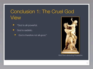 Conclusion 1: The Cruel God
View
  “God is all-powerful.

  God is sadistic.

   God is therefore not all-good.”




                                     God Pluto abducting Proserpina



                                                                      12
 