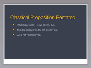 Classical Proposition Restated
  “If God is all-good, He will destroy evil.

  If God is all-powerful, He can destroy evil.

  Evil is not yet destroyed.




                                                 14
 