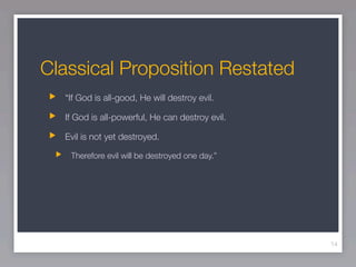 Classical Proposition Restated
  “If God is all-good, He will destroy evil.

  If God is all-powerful, He can destroy evil.

  Evil is not yet destroyed.

   Therefore evil will be destroyed one day.”




                                                 14
 