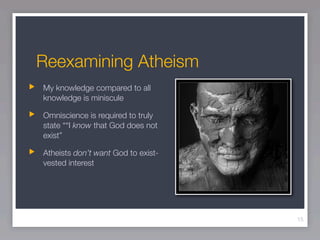 Reexamining Atheism
My knowledge compared to all
knowledge is miniscule

Omniscience is required to truly
state ““I know that God does not
exist”

Atheists don’t want God to exist-
vested interest




                                    15
 