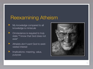Reexamining Atheism
My knowledge compared to all
knowledge is miniscule

Omniscience is required to truly
state ““I know that God does not
exist”

Atheists don’t want God to exist-
vested interest

Implications: meaning, value,
purpose


                                    15
 