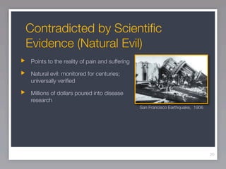 Contradicted by Scientiﬁc
Evidence (Natural Evil)
Points to the reality of pain and suffering

Natural evil: monitored for centuries;
universally veriﬁed

Millions of dollars poured into disease
research
                                              San Francisco Earthquake, 1906




                                                                               20
 