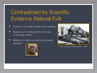 Contradicted by Scientiﬁc
Evidence (Natural Evil)
Points to the reality of pain and suffering

Natural evil: monitored for centuries;
universally veriﬁed

Millions of dollars poured into disease
research
                                              San Francisco Earthquake, 1906




                                                                               20
 