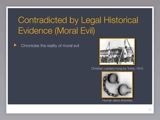 Contradicted by Legal Historical
Evidence (Moral Evil)
Chronicles the reality of moral evil




                                       Christian Leaders hung by Turks, 1915




                                              Human slave shackles

                                                                               21
 