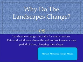 Landscapes change naturally for many reasons.
Rain and wind wear down the soil and rocks over a long
period of time, changing their shape.
Manuel Mohamed Diego Mauro
 
