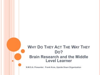 Why Do They Act The Way They Do? Brain Research and the Middle Level Learner N.M.S.A. Presenter:  Frank Kros, Upside Down Organization 