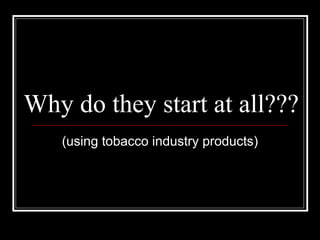 Why do they start at all???
(using tobacco industry products)
 