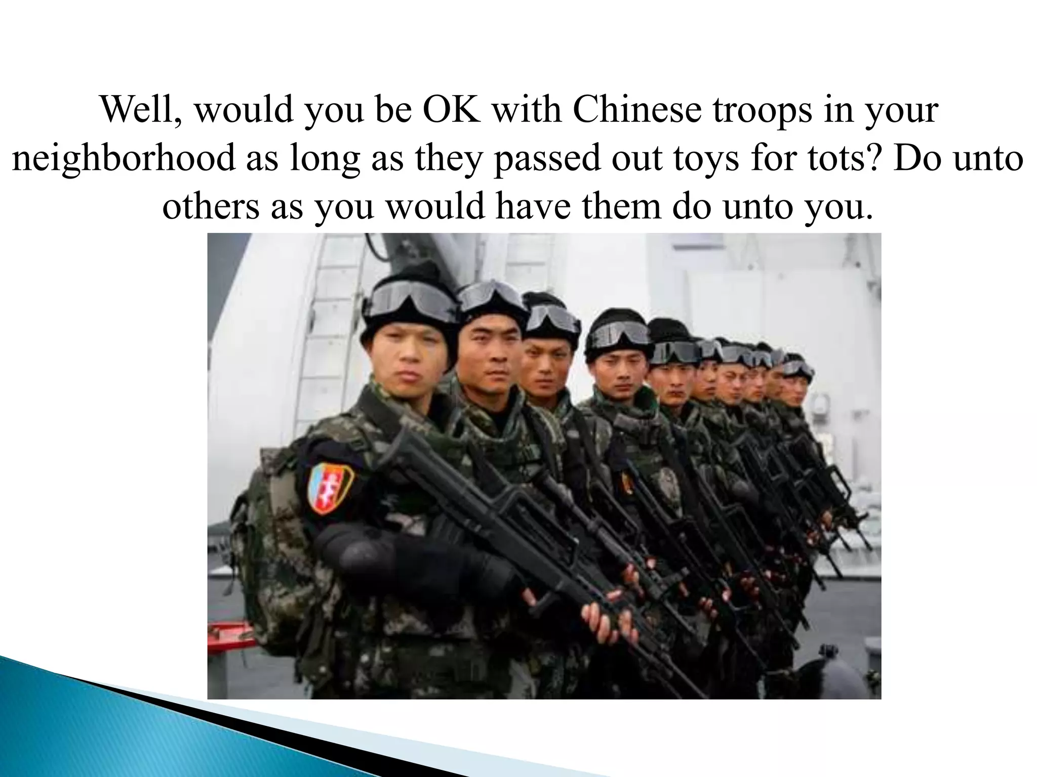 Well, would you be OK with Chinese troops in your
neighborhood as long as they passed out toys for tots? Do unto
others as you would have them do unto you.
 