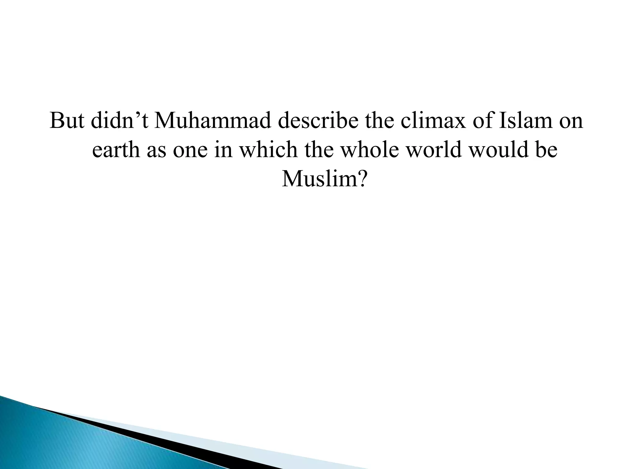 But didn’t Muhammad describe the climax of Islam on
earth as one in which the whole world would be
Muslim?
 