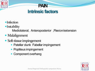 PAIN
Intrinsicfactors
Infection
Instability
Mediolateral, Anteroposterior ,Flexion/extension
 Malalignment
 Soft-tissueimpingement
 Patellar clunk Fabellar impingement
 Popliteus impingement
 Component overhang
Annual Regional Orthopaedic symposium Nizwa
 
