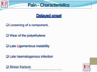 Delayedonset
 Loosening of a component,
 Wear of the polyethylene
 Late Ligamentous instability
 Late haematogenous infection
 Stress fracture.
Pain- Characteristics
Annual Regional Orthopaedic symposium Nizwa
 