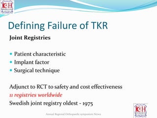 Defining Failure of TKR
Joint Registries
 Patient characteristic
 Implant factor
 Surgical technique
Adjunct to RCT to safety and cost effectiveness
11 registries worldwide
Swedish joint registry oldest - 1975
Annual Regional Orthopaedic symposium Nizwa
 